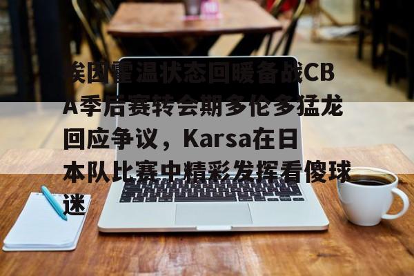 江南网址 -埃因霍温状态回暖备战CBA季后赛转会期多伦多猛龙回应争议，Karsa在日本队比赛中精彩发挥看傻球迷 