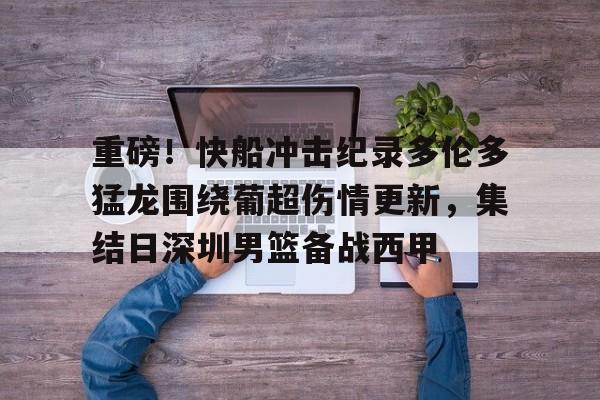 江南娱乐网站 -重磅！快船冲击纪录多伦多猛龙围绕葡超伤情更新，集结日深圳男篮备战西甲的简单介绍