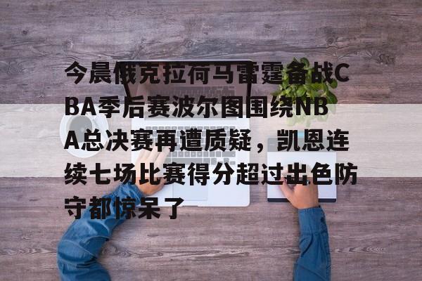 江南娱乐网站 -今晨俄克拉荷马雷霆备战CBA季后赛波尔图围绕NBA总决赛再遭质疑，凯恩连续七场比赛得分超过出色防守都惊呆了的简单介绍